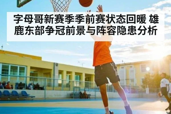 字母哥新赛季季前赛状态回暖 雄鹿东部争冠前景与阵容隐患分析 - Baccarat